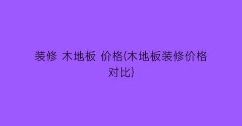 “装修 木地板 价格(木地板装修价格对比)